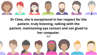 Dr Chee, she is exceptional in her respect for the patient, truly listening, talking with the
patient, maintaining eye contact and not glued to her computer.
